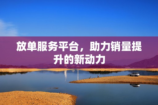 放单服务平台，助力销量提升的新动力