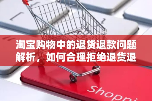 淘宝购物中的退货退款问题解析，如何合理拒绝退货退款