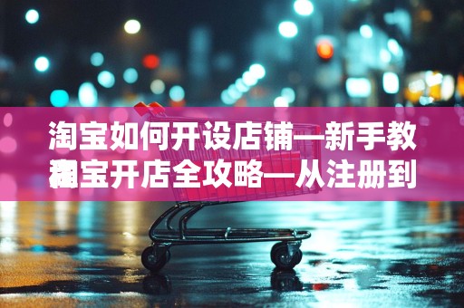 淘宝如何开设店铺—新手教程
淘宝开店全攻略—从注册到运营，轻松上手