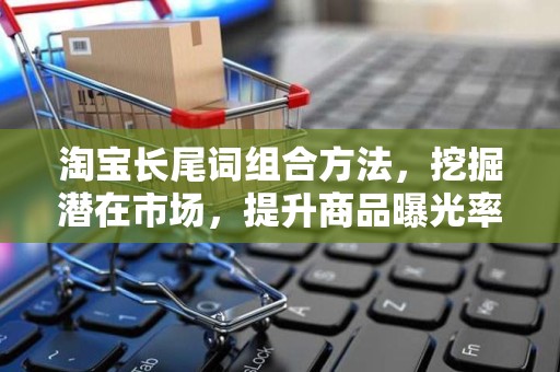 淘宝长尾词组合方法，挖掘潜在市场，提升商品曝光率