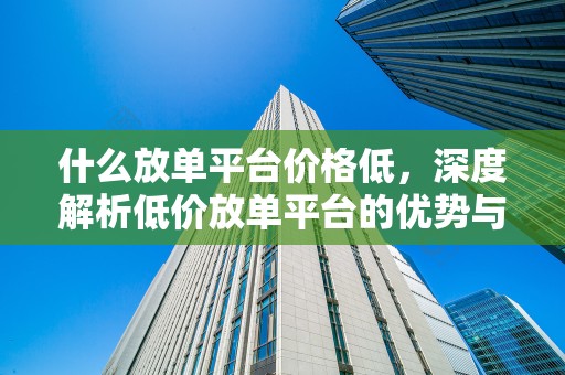 什么放单平台价格低，深度解析低价放单平台的优势与特点