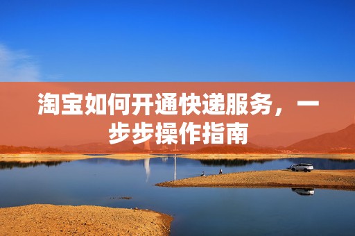 淘宝如何开通快递服务，一步步操作指南