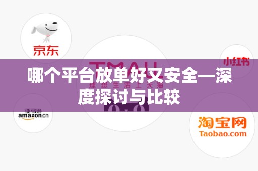 哪个平台放单好又安全—深度探讨与比较