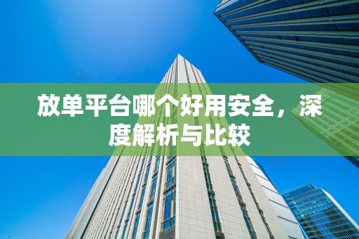 放单平台哪个好用安全，深度解析与比较