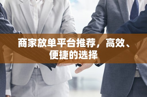 商家放单平台推荐，高效、便捷的选择