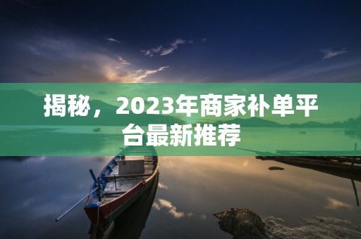 揭秘，2023年商家补单平台最新推荐