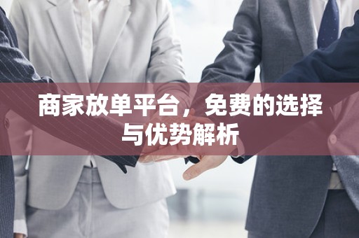 商家放单平台，免费的选择与优势解析