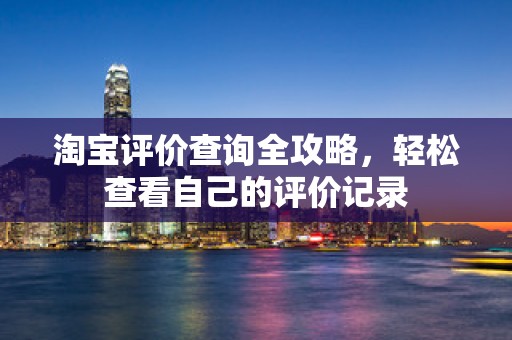 淘宝评价查询全攻略，轻松查看自己的评价记录
