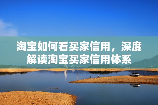 淘宝如何看买家信用，深度解读淘宝买家信用体系