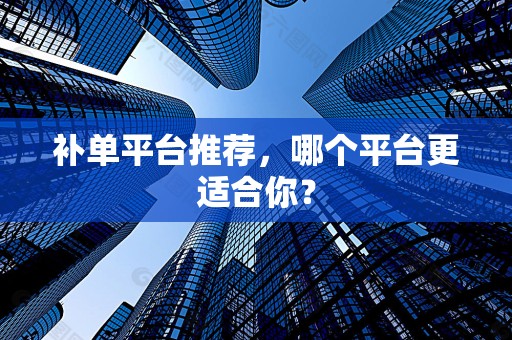 补单平台推荐，哪个平台更适合你？