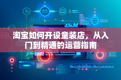 淘宝如何开设童装店，从入门到精通的运营指南