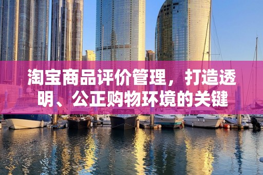 淘宝商品评价管理，打造透明、公正购物环境的关键