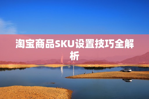 淘宝商品SKU设置技巧全解析