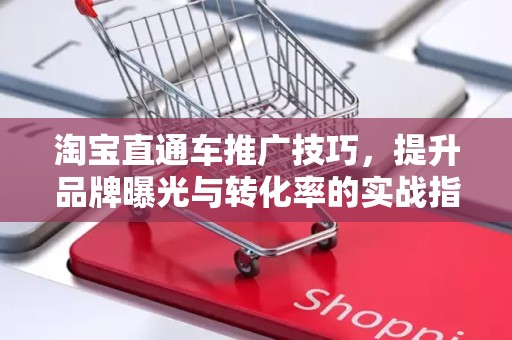 淘宝直通车推广技巧，提升品牌曝光与转化率的实战指南