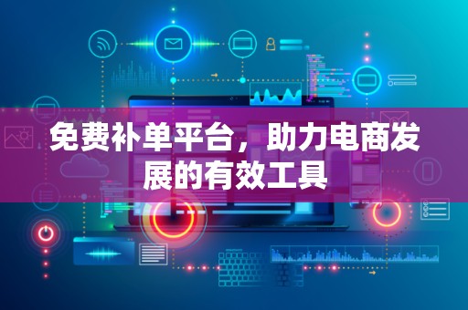 免费补单平台，助力电商发展的有效工具