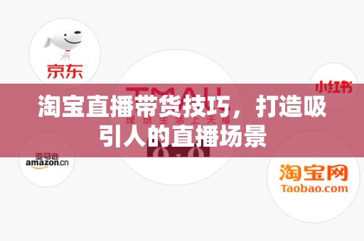 淘宝直播带货技巧，打造吸引人的直播场景