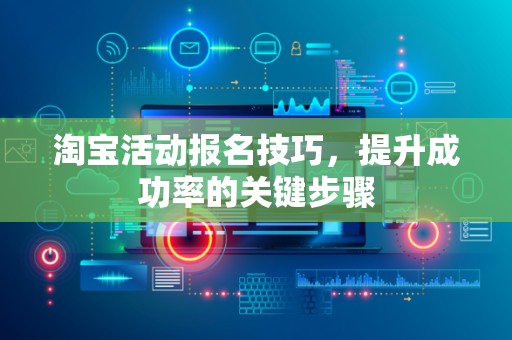 淘宝活动报名技巧，提升成功率的关键步骤