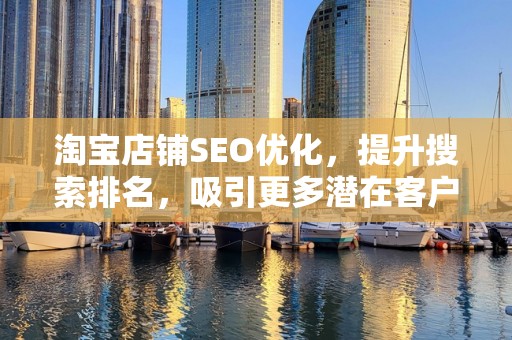 淘宝店铺SEO优化，提升搜索排名，吸引更多潜在客户