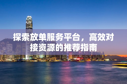 探索放单服务平台，高效对接资源的推荐指南