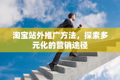 淘宝站外推广方法，探索多元化的营销途径
