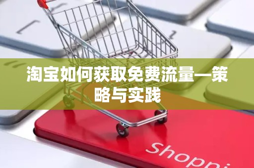 淘宝如何获取免费流量—策略与实践