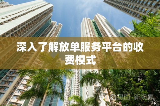 深入了解放单服务平台的收费模式