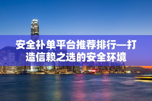 安全补单平台推荐排行—打造信赖之选的安全环境