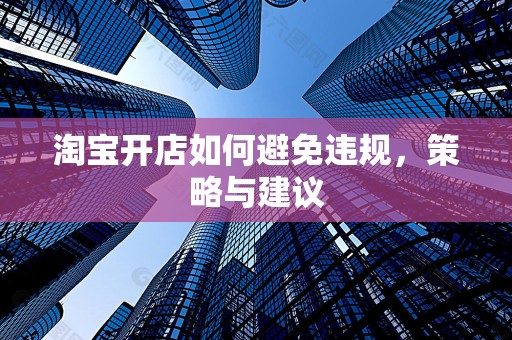 淘宝开店如何避免违规，策略与建议
