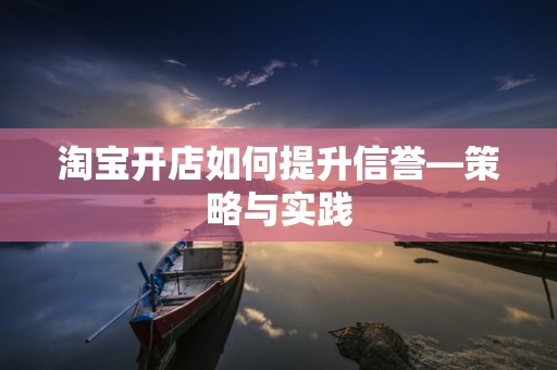 淘宝开店如何提升信誉—策略与实践