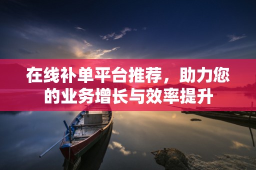 在线补单平台推荐，助力您的业务增长与效率提升