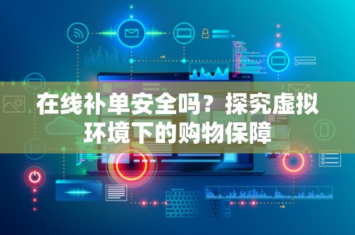 在线补单安全吗？探究虚拟环境下的购物保障