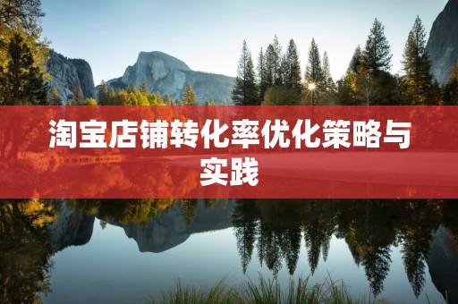 淘宝店铺转化率优化策略与实践