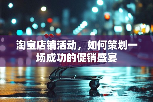 淘宝店铺活动，如何策划一场成功的促销盛宴