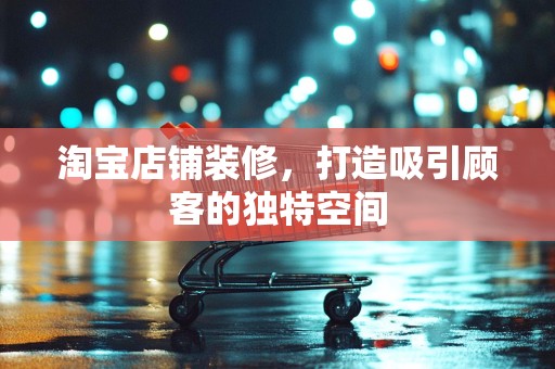 淘宝店铺装修，打造吸引顾客的独特空间