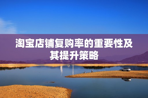 淘宝店铺复购率的重要性及其提升策略