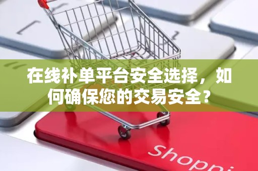 在线补单平台安全选择，如何确保您的交易安全？