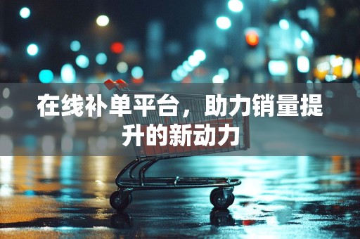 在线补单平台，助力销量提升的新动力