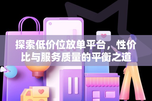 探索低价位放单平台，性价比与服务质量的平衡之道