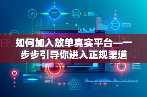 如何加入放单真实平台—一步步引导你进入正规渠道