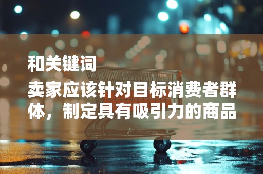 和关键词
卖家应该针对目标消费者群体，制定具有吸引力的商品标题，并选择合适的关键词来提高搜索排名。同时，要密切关注市场动态和竞争对手的情况，及时调整和优化标题和关键词
