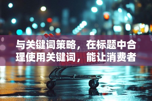 与关键词策略，在标题中合理使用关键词，能让消费者更容易找到你的产品。同时，关注热门关键词，将其融入到你的商品标题中，能有效提升商品的曝光率