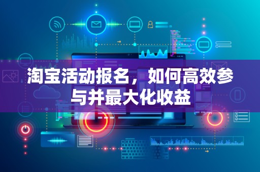 淘宝活动报名，如何高效参与并最大化收益