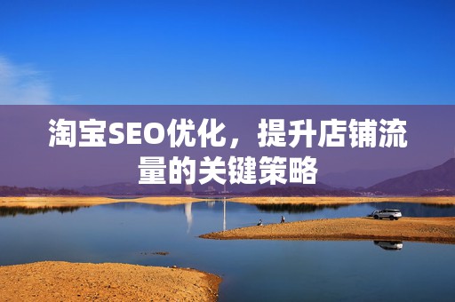 淘宝SEO优化，提升店铺流量的关键策略