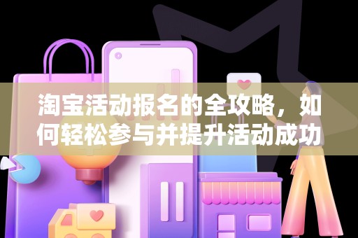 淘宝活动报名的全攻略，如何轻松参与并提升活动成功率