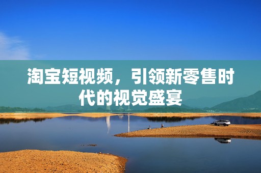 淘宝短视频，引领新零售时代的视觉盛宴