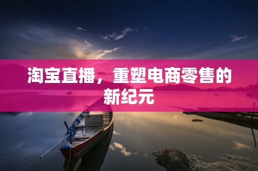 淘宝直播，重塑电商零售的新纪元