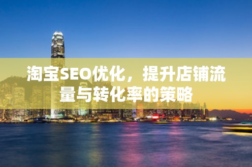 淘宝SEO优化，提升店铺流量与转化率的策略