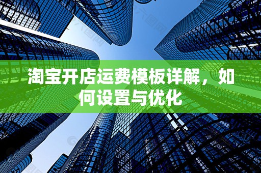 淘宝开店运费模板详解，如何设置与优化