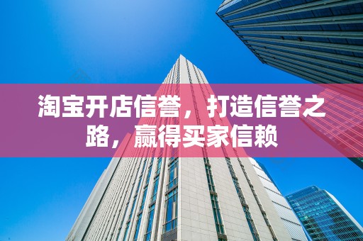 淘宝开店信誉，打造信誉之路，赢得买家信赖