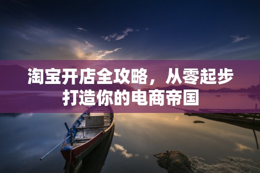 淘宝开店全攻略，从零起步打造你的电商帝国